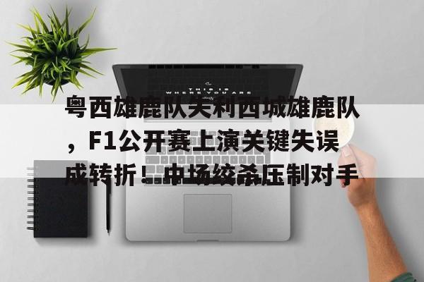 粤西雄鹿队失利西城雄鹿队，F1公开赛上演关键失误成转折！中场绞杀压制对手的简单介绍