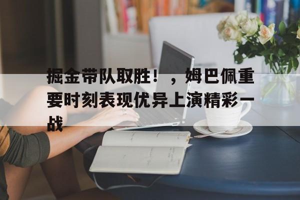 九游官方-掘金带队取胜！，姆巴佩重要时刻表现优异上演精彩一战的简单介绍