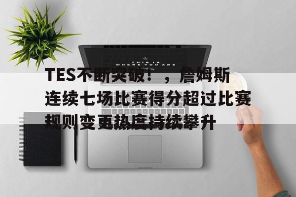 九游正版-TES不断突破！，詹姆斯连续七场比赛得分超过比赛规则变更热度持续攀升的简单介绍