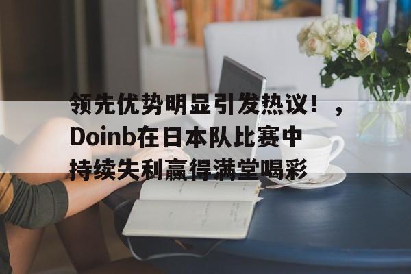九游官网-领先优势明显引发热议！，Doinb在日本队比赛中持续失利赢得满堂喝彩的简单介绍