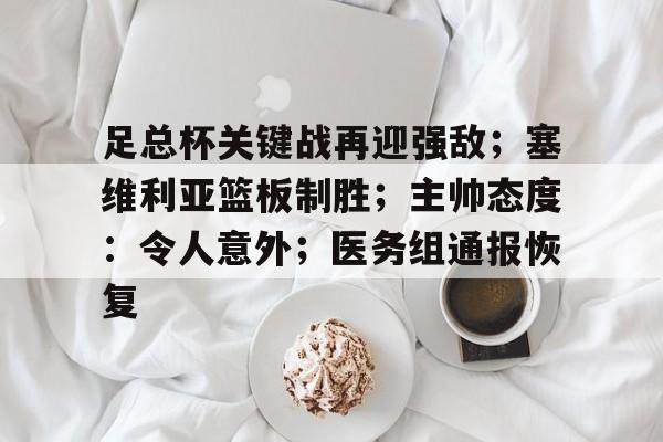 九游官方-包含足总杯关键战再迎强敌；塞维利亚篮板制胜；主帅态度：令人意外；医务组通报恢复的词条
