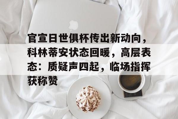 九游正版-官宣日世俱杯传出新动向，科林蒂安状态回暖，高层表态：质疑声四起，临场指挥获称赞的简单介绍