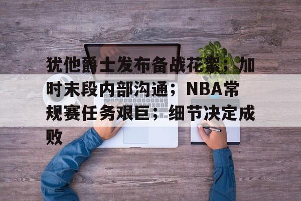 九游正版-关于犹他爵士发布备战花絮；加时末段内部沟通；NBA常规赛任务艰巨；细节决定成败的信息