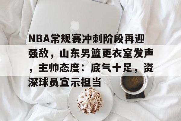 九游正版-包含NBA常规赛冲刺阶段再迎强敌，山东男篮更衣室发声，主帅态度：底气十足，资深球员宣示担当的词条