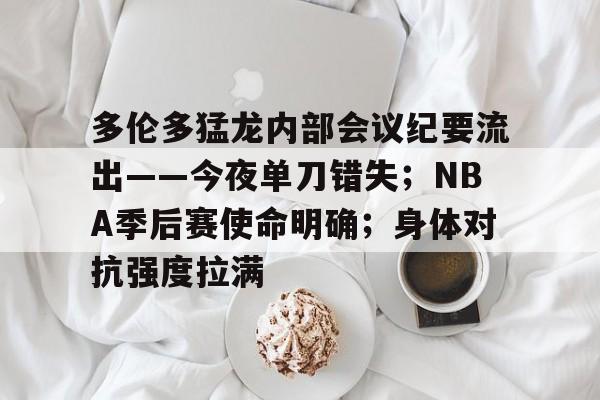 九游服务-多伦多猛龙内部会议纪要流出——今夜单刀错失；NBA季后赛使命明确；身体对抗强度拉满的简单介绍