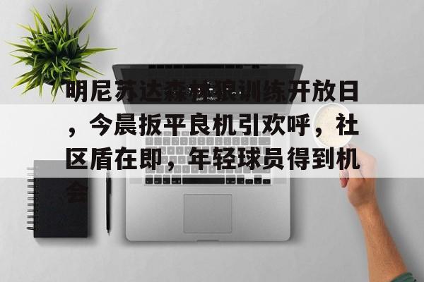 九游正版-包含明尼苏达森林狼训练开放日，今晨扳平良机引欢呼，社区盾在即，年轻球员得到机会的词条