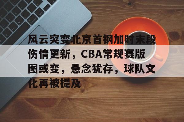 九游官方-关于风云突变北京首钢加时末段伤情更新，CBA常规赛版图或变，悬念犹存，球队文化再被提及的信息